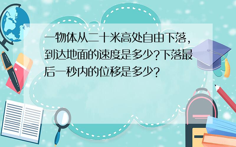 一物体从二十米高处自由下落,到达地面的速度是多少?下落最后一秒内的位移是多少?