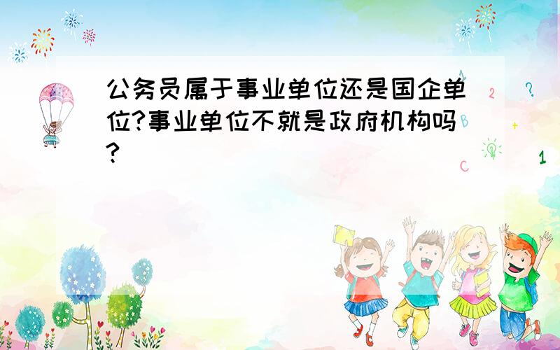 公务员属于事业单位还是国企单位?事业单位不就是政府机构吗?