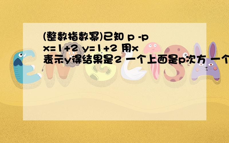 (整数指数幂)已知 p -px=1+2 y=1+2 用x表示y得结果是2 一个上面是p次方 一个上面是 (－p次方)