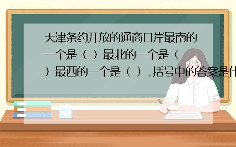 天津条约开放的通商口岸最南的一个是（ ）最北的一个是（ ）最西的一个是（ ）.括号中的答案是什么