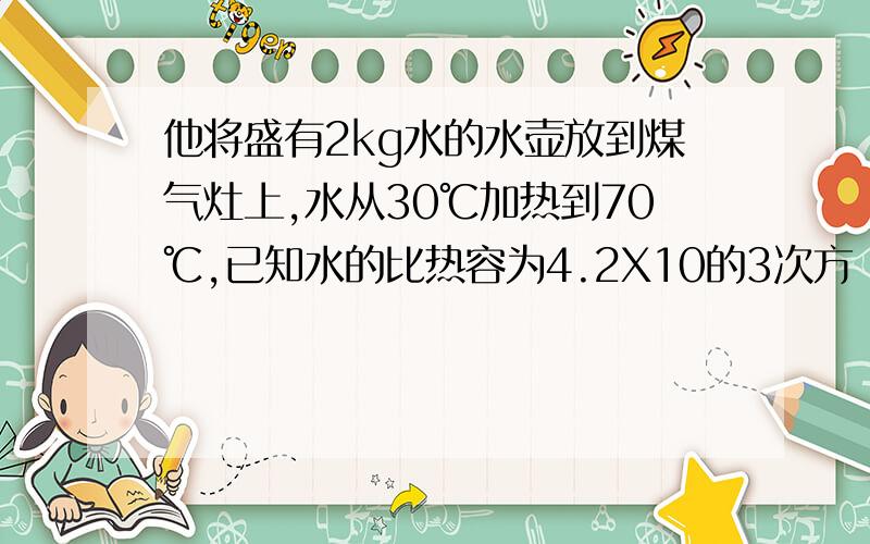 他将盛有2kg水的水壶放到煤气灶上,水从30℃加热到70℃,已知水的比热容为4.2X10的3次方