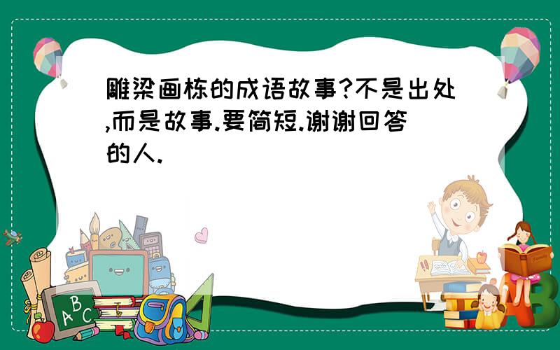 雕梁画栋的成语故事?不是出处,而是故事.要简短.谢谢回答的人.