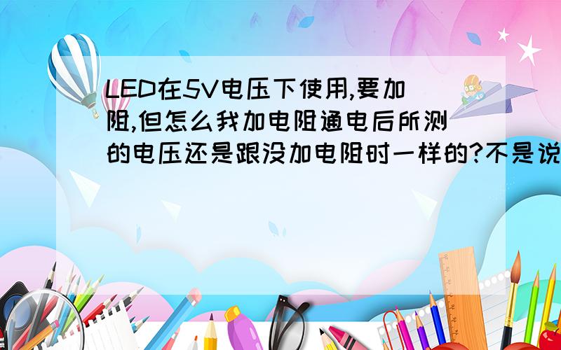 LED在5V电压下使用,要加阻,但怎么我加电阻通电后所测的电压还是跟没加电阻时一样的?不是说改变电压吗