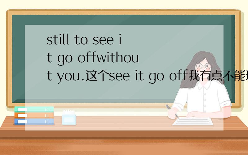 still to see it go offwithout you.这个see it go off我有点不能理解,为什么