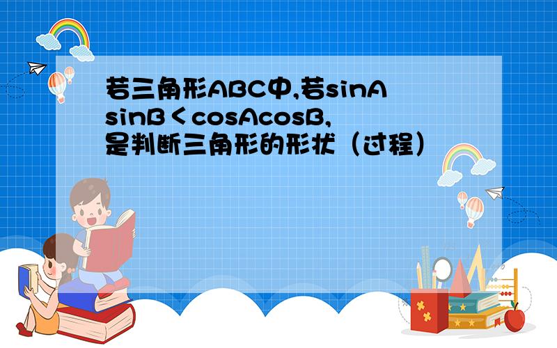 若三角形ABC中,若sinAsinB＜cosAcosB,是判断三角形的形状（过程）