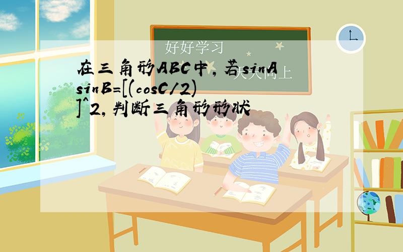 在三角形ABC中,若sinAsinB=[(cosC/2)]^2,判断三角形形状