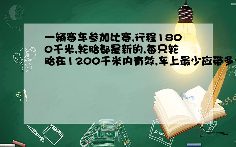 一辆赛车参加比赛,行程1800千米,轮胎都是新的,每只轮胎在1200千米内有效,车上最少应带多少只备用的新轮胎?