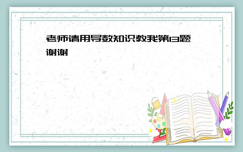 老师请用导数知识教我第13题谢谢