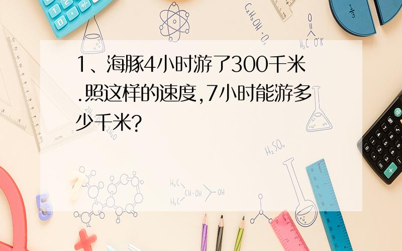 1、海豚4小时游了300千米.照这样的速度,7小时能游多少千米?