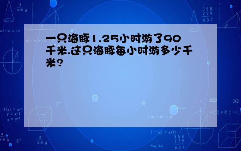 一只海豚1.25小时游了90千米.这只海豚每小时游多少千米?