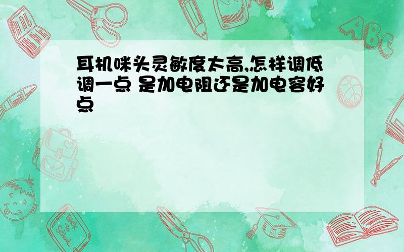 耳机咪头灵敏度太高,怎样调低调一点 是加电阻还是加电容好点