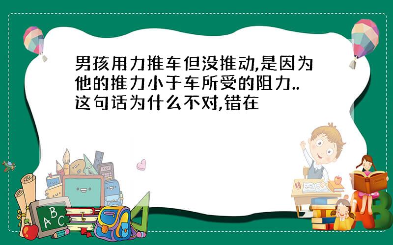 男孩用力推车但没推动,是因为他的推力小于车所受的阻力..这句话为什么不对,错在