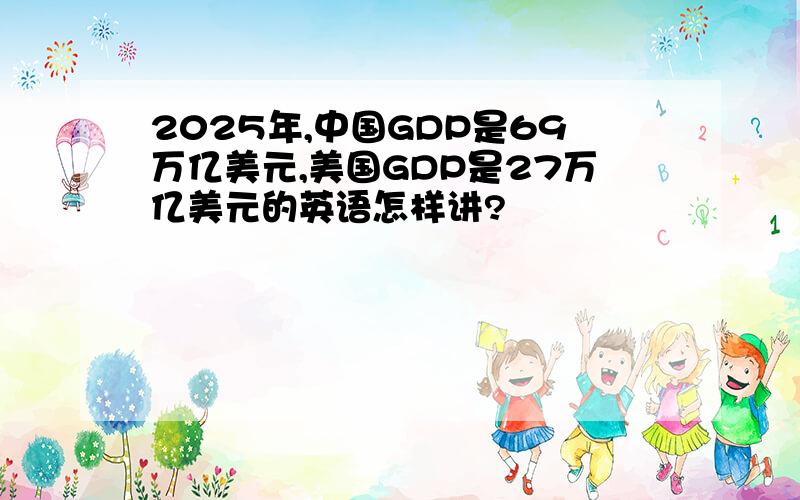 2025年,中国GDP是69万亿美元,美国GDP是27万亿美元的英语怎样讲?