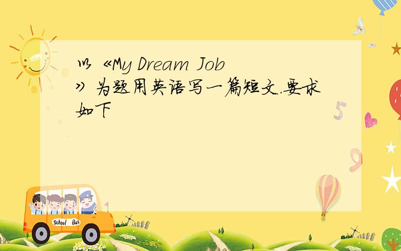 以《My Dream Job》为题用英语写一篇短文.要求如下