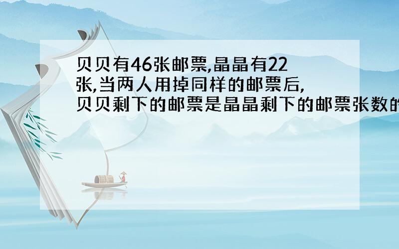 贝贝有46张邮票,晶晶有22张,当两人用掉同样的邮票后,贝贝剩下的邮票是晶晶剩下的邮票张数的四倍,贝...