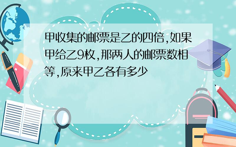 甲收集的邮票是乙的四倍,如果甲给乙9枚,那两人的邮票数相等,原来甲乙各有多少