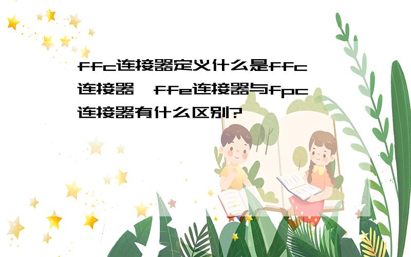 ffc连接器定义什么是ffc连接器,ffe连接器与fpc连接器有什么区别?