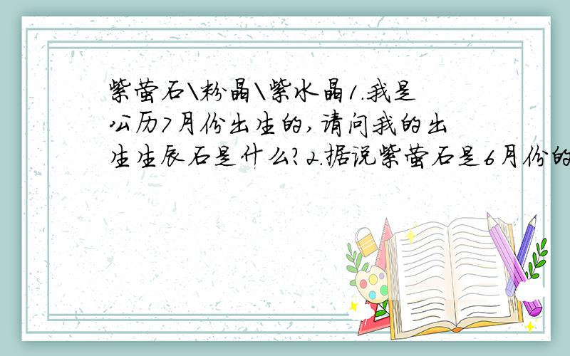 紫萤石\粉晶\紫水晶1.我是公历7月份出生的,请问我的出生生辰石是什么?2.据说紫萤石是6月份的幸运石,我是7月份的能带