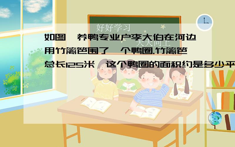 如图,养鸭专业户李大伯在河边用竹篱笆围了一个鸭圈.竹篱笆总长125米,这个鸭圈的面积约是多少平方米?