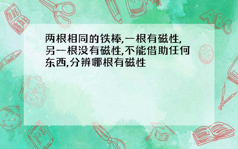 两根相同的铁棒,一根有磁性,另一根没有磁性,不能借助任何东西,分辨哪根有磁性