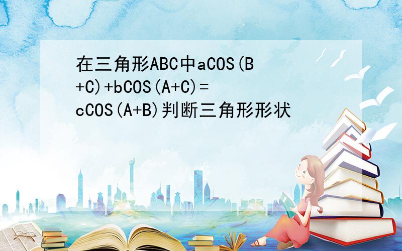 在三角形ABC中aCOS(B+C)+bCOS(A+C)=cCOS(A+B)判断三角形形状