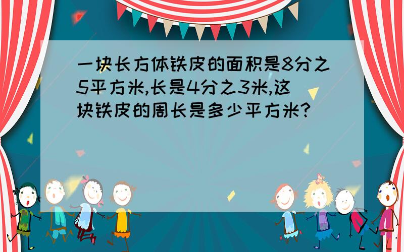 一块长方体铁皮的面积是8分之5平方米,长是4分之3米,这块铁皮的周长是多少平方米?