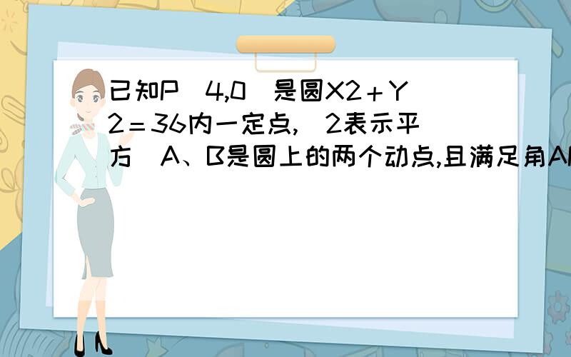 已知P（4,0）是圆X2＋Y2＝36内一定点,（2表示平方）A、B是圆上的两个动点,且满足角APB＝90度,则AB的中点