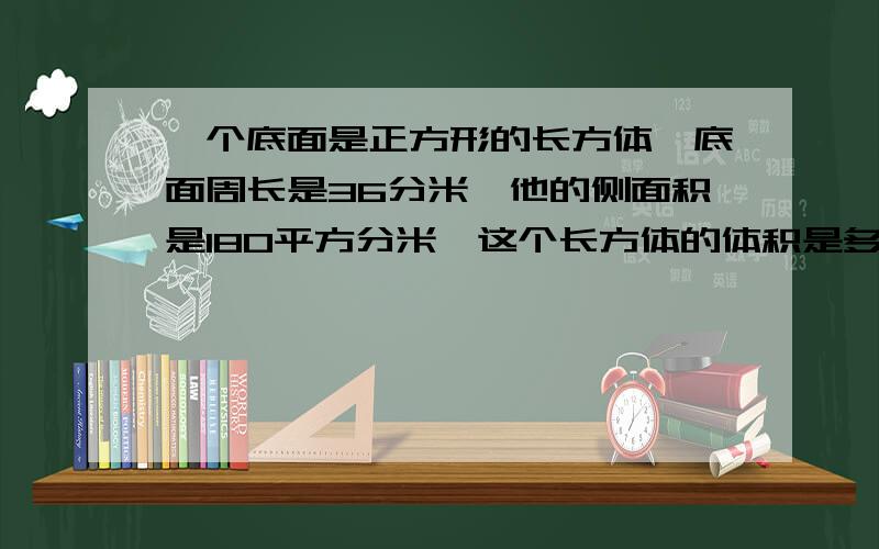 一个底面是正方形的长方体,底面周长是36分米,他的侧面积是180平方分米,这个长方体的体积是多少立方分米?在这个长方体的