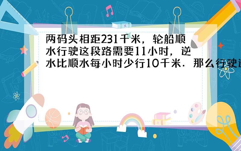 两码头相距231千米，轮船顺水行驶这段路需要11小时，逆水比顺水每小时少行10千米．那么行驶这段路程逆水要比顺水需要多用