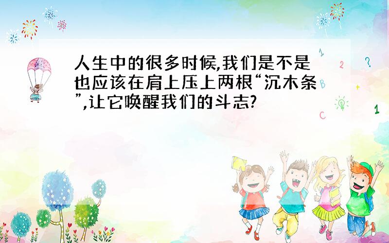 人生中的很多时候,我们是不是也应该在肩上压上两根“沉木条”,让它唤醒我们的斗志?