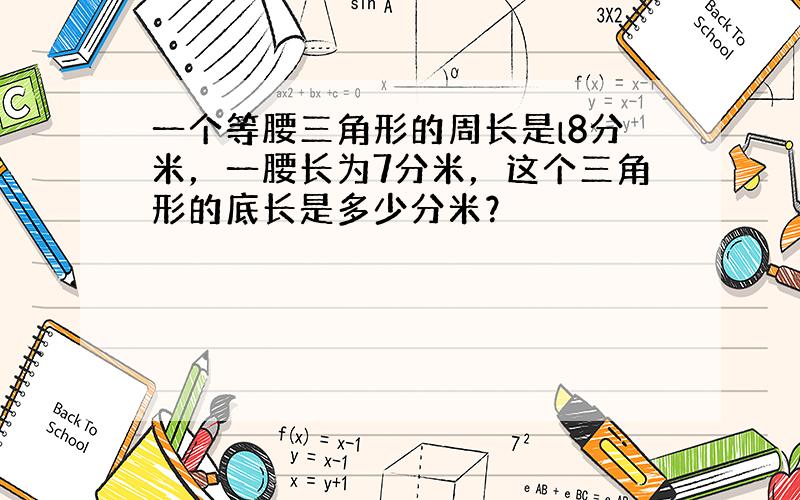 一个等腰三角形的周长是l8分米，一腰长为7分米，这个三角形的底长是多少分米？