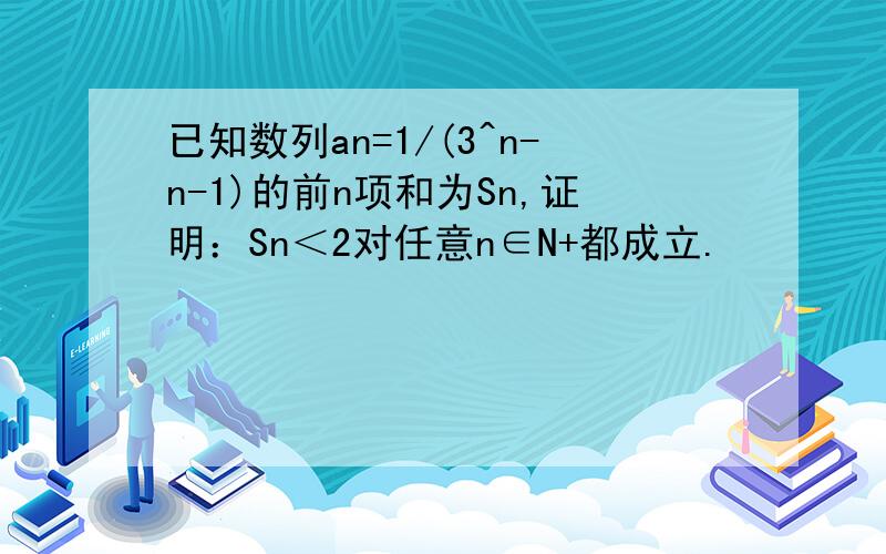 已知数列an=1/(3^n-n-1)的前n项和为Sn,证明：Sn＜2对任意n∈N+都成立.