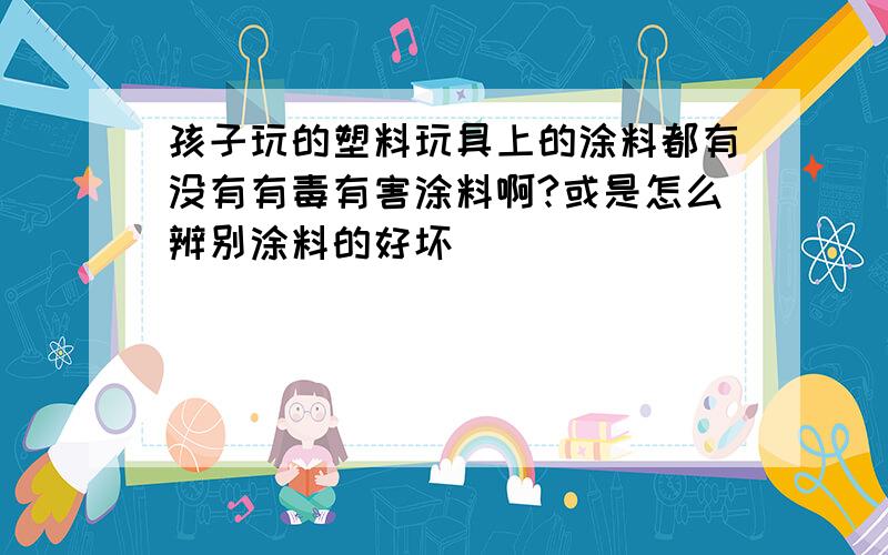 孩子玩的塑料玩具上的涂料都有没有有毒有害涂料啊?或是怎么辨别涂料的好坏