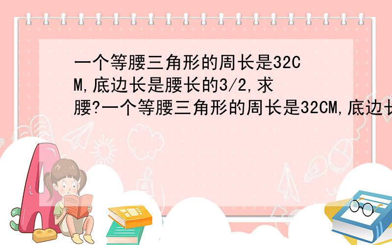 一个等腰三角形的周长是32CM,底边长是腰长的3/2,求腰?一个等腰三角形的周长是32CM,底边长是腰长的