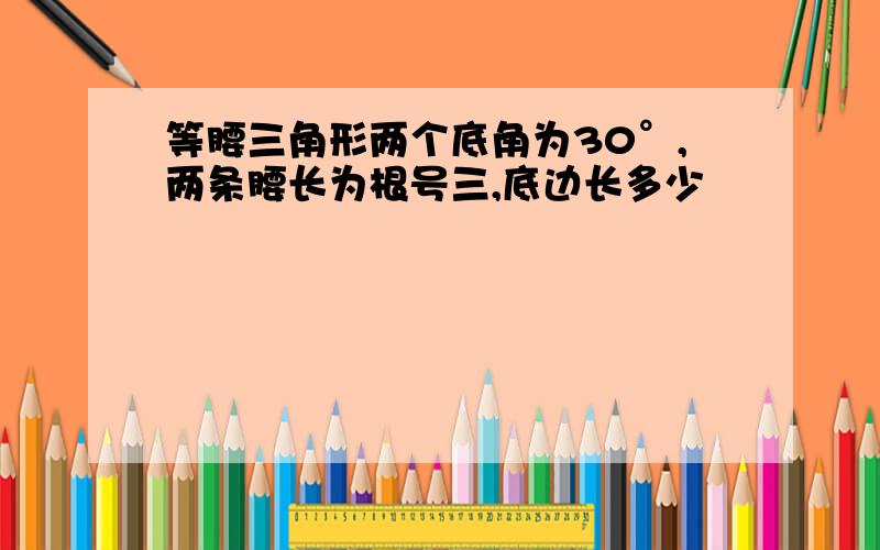 等腰三角形两个底角为30°,两条腰长为根号三,底边长多少