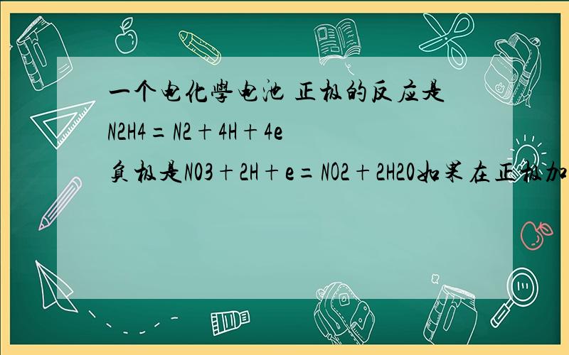 一个电化学电池 正极的反应是N2H4=N2+4H+4e 负极是N03+2H+e=NO2+2H20如果在正极加入KOH,问