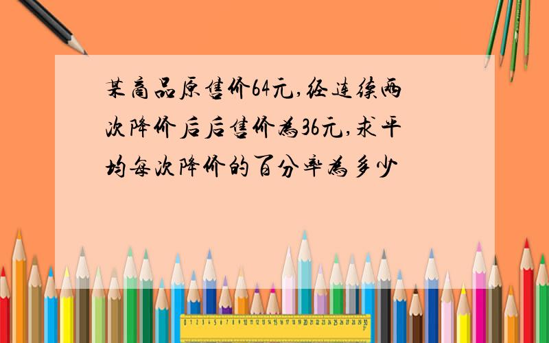 某商品原售价64元,经连续两次降价后后售价为36元,求平均每次降价的百分率为多少