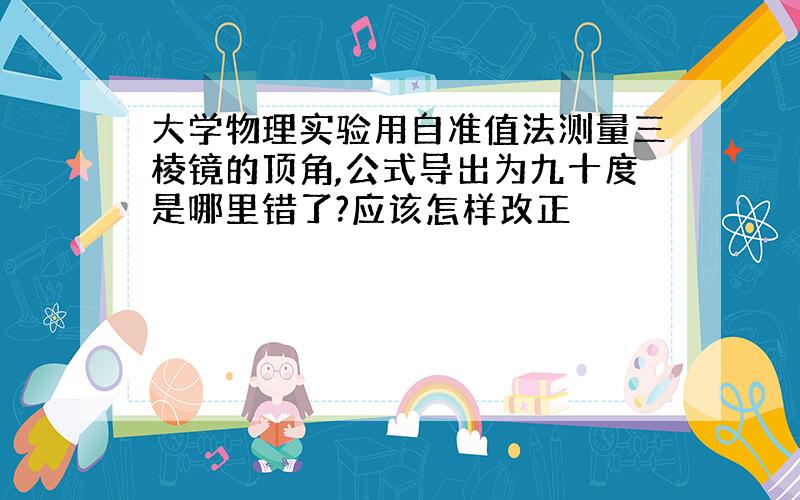 大学物理实验用自准值法测量三棱镜的顶角,公式导出为九十度是哪里错了?应该怎样改正