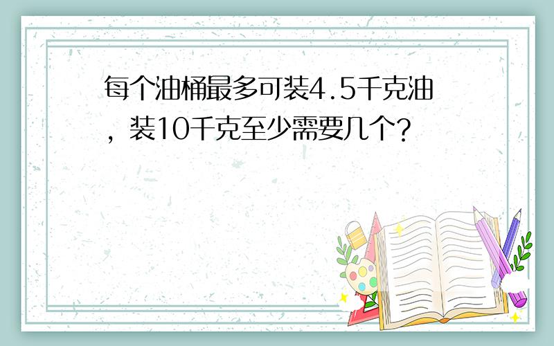 每个油桶最多可装4.5千克油，装10千克至少需要几个？