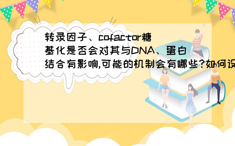 转录因子、cofactor糖基化是否会对其与DNA、蛋白结合有影响,可能的机制会有哪些?如何设计实验去检测这些