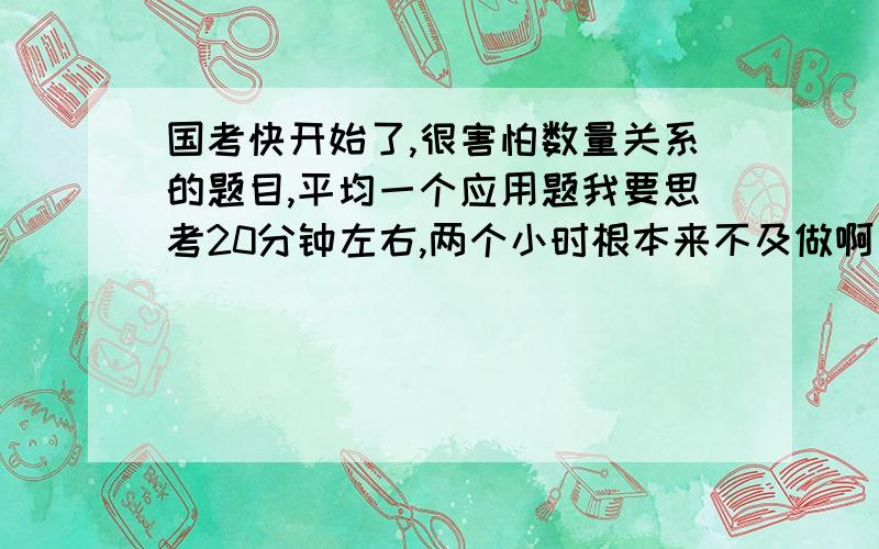 国考快开始了,很害怕数量关系的题目,平均一个应用题我要思考20分钟左右,两个小时根本来不及做啊