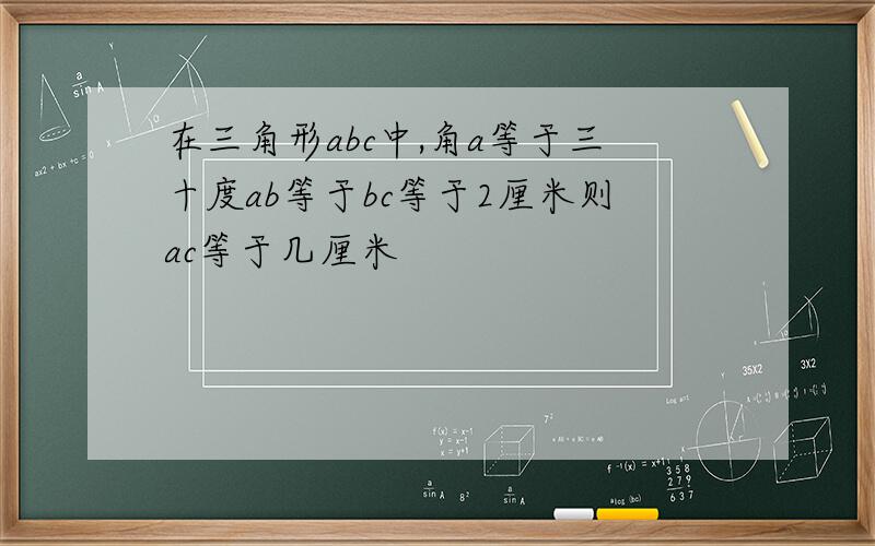 在三角形abc中,角a等于三十度ab等于bc等于2厘米则ac等于几厘米