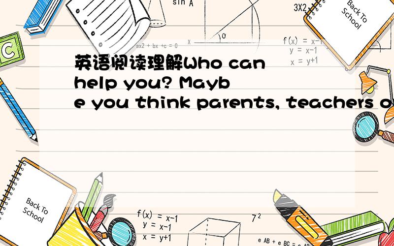 英语阅读理解Who can help you? Maybe you think parents, teachers or