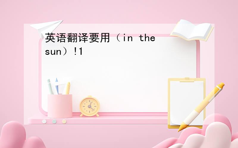 英语翻译要用（in the sun）!1