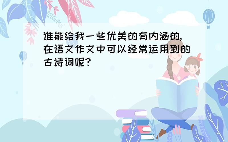 谁能给我一些优美的有内涵的,在语文作文中可以经常运用到的古诗词呢?