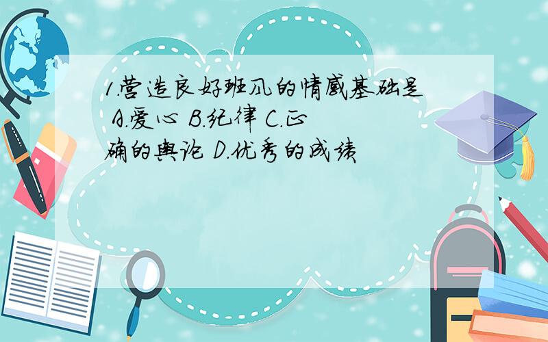 1.营造良好班风的情感基础是 A.爱心 B.纪律 C.正确的舆论 D.优秀的成绩