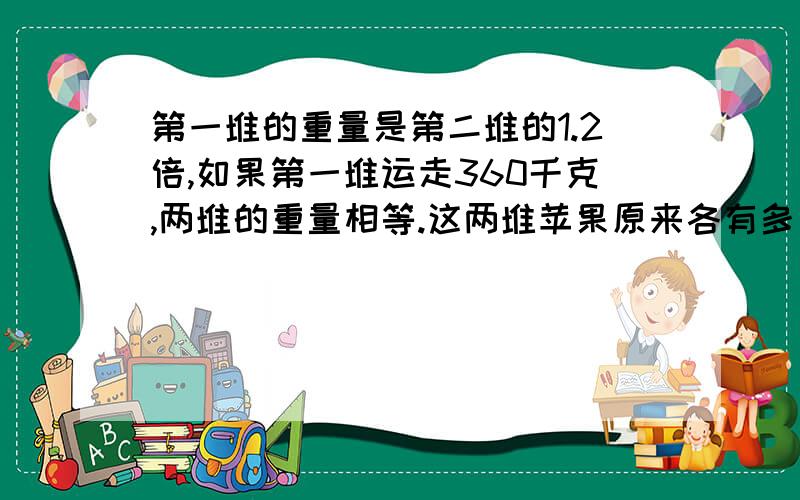 第一堆的重量是第二堆的1.2倍,如果第一堆运走360千克,两堆的重量相等.这两堆苹果原来各有多少克?