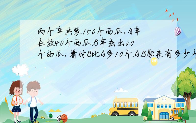 两个车共装150个西瓜,A车在放40个西瓜．B车去出20个西瓜,着时B比A多10个．A．B原来有多少个?