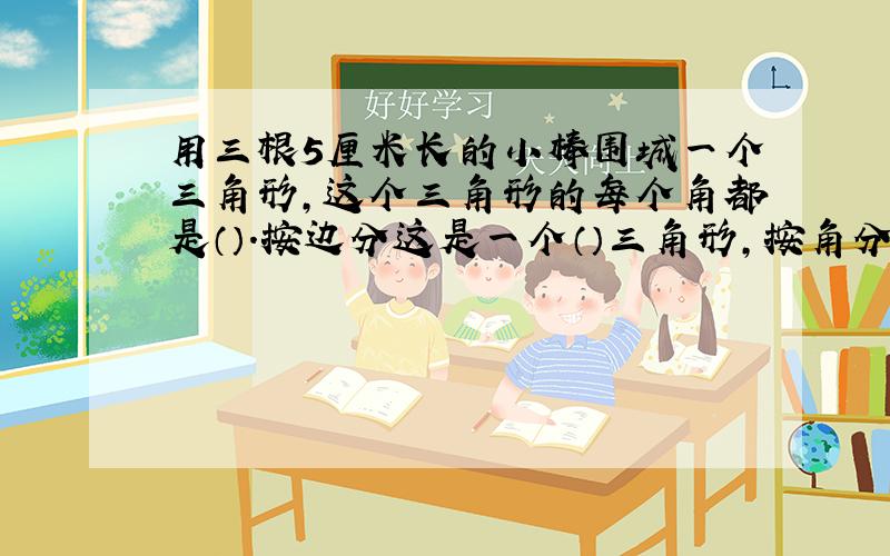 用三根5厘米长的小棒围城一个三角形,这个三角形的每个角都是（）.按边分这是一个（）三角形,按角分这是