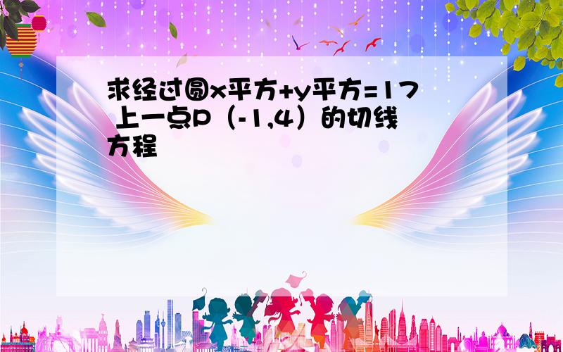 求经过圆x平方+y平方=17 上一点P（-1,4）的切线方程